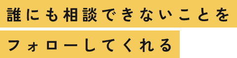 誰にも相談できないことをフォローしてくれる